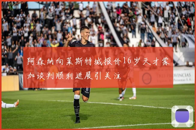 阿森纳向莱斯特城报价16岁天才蒙加谈判顺利进展引关注