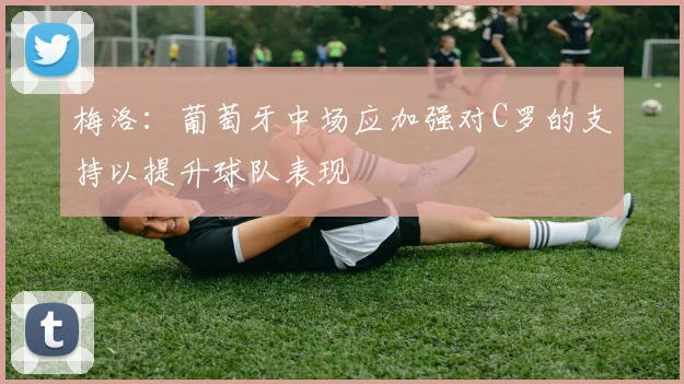 梅洛：葡萄牙中场应加强对C罗的支持以提升球队表现