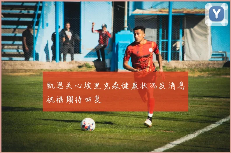 凯恩关心埃里克森健康状况发消息祝福期待回复