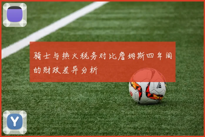骑士与热火税务对比詹姆斯四年间的财政差异分析