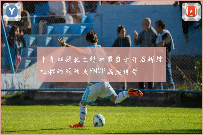 十年回顾杜兰特加盟勇士开启辉煌征程两冠两次FMVP成就传奇