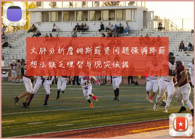 文胖分析詹姆斯薪资问题强调降薪想法缺乏理智与现实依据