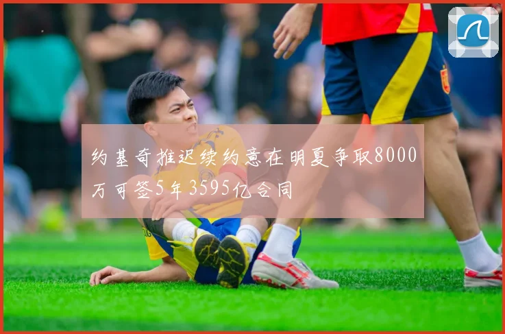 约基奇推迟续约意在明夏争取8000万可签5年3595亿合同