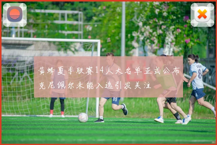黄蜂夏季联赛14人大名单正式公布克尼佩尔未能入选引发关注
