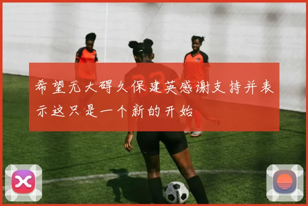 希望无大碍久保建英感谢支持并表示这只是一个新的开始