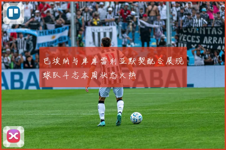 巴埃纳与库库雷利亚默契配合展现球队斗志本周状态火热