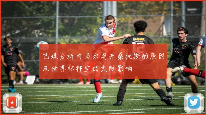巴媒分析内马尔离开桑托斯的原因及世界杯押宝的失败影响