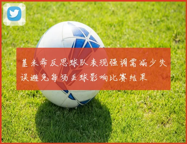 基米希反思球队表现强调需减少失误避免每场丢球影响比赛结果