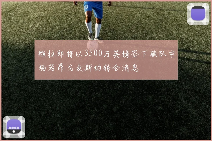 维拉即将以3500万英镑签下狼队中场若昂戈麦斯的转会消息