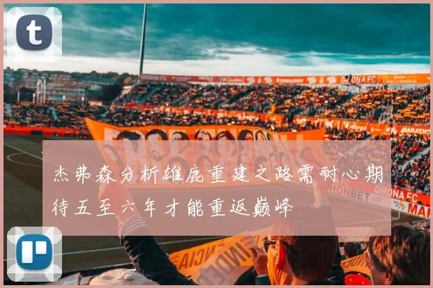 杰弗森分析雄鹿重建之路需耐心期待五至六年才能重返巅峰