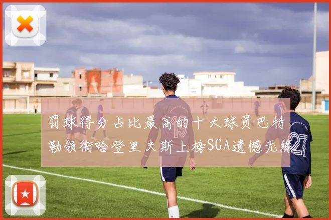 罚球得分占比最高的十大球员巴特勒领衔哈登里夫斯上榜SGA遗憾无缘