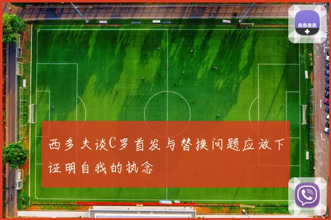 西多夫谈C罗首发与替换问题应放下证明自我的执念