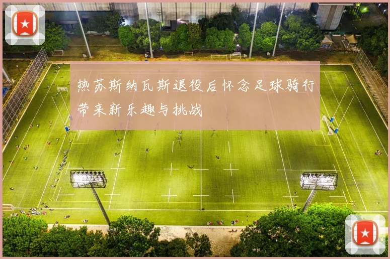 热苏斯纳瓦斯退役后怀念足球骑行带来新乐趣与挑战