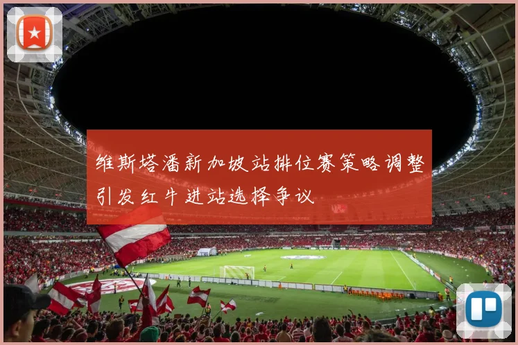 维斯塔潘新加坡站排位赛策略调整引发红牛进站选择争议