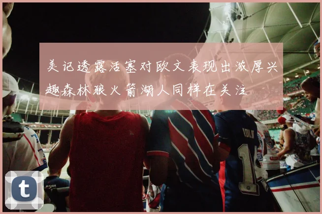 美记透露活塞对欧文表现出浓厚兴趣森林狼火箭湖人同样在关注