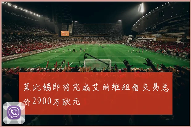 莱比锡即将完成艾纳维租借交易总价2900万欧元