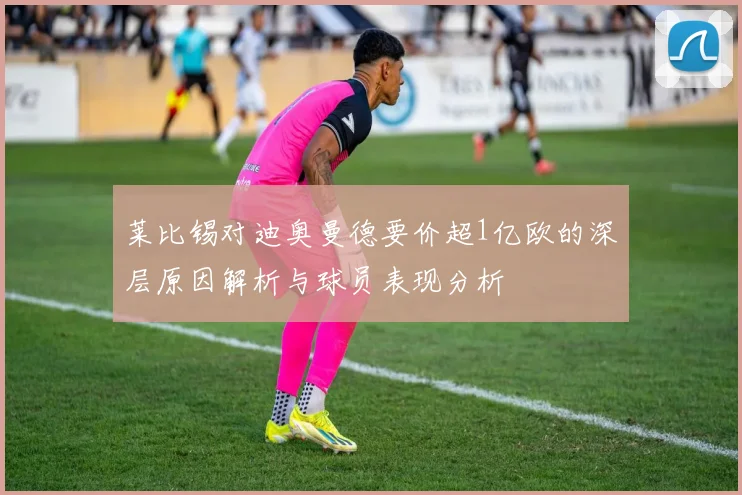 莱比锡对迪奥曼德要价超1亿欧的深层原因解析与球员表现分析