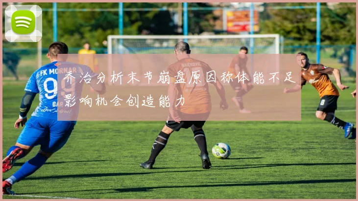 乔治分析末节崩盘原因称体能不足影响机会创造能力