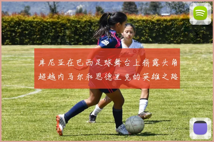 库尼亚在巴西足球舞台上崭露头角超越内马尔和恩德里克的英雄之路