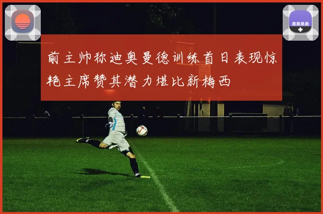 前主帅称迪奥曼德训练首日表现惊艳主席赞其潜力堪比新梅西