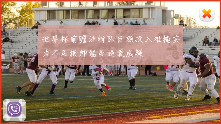 世界杯前瞻沙特队巨额投入难掩实力不足换帅能否逆袭成疑